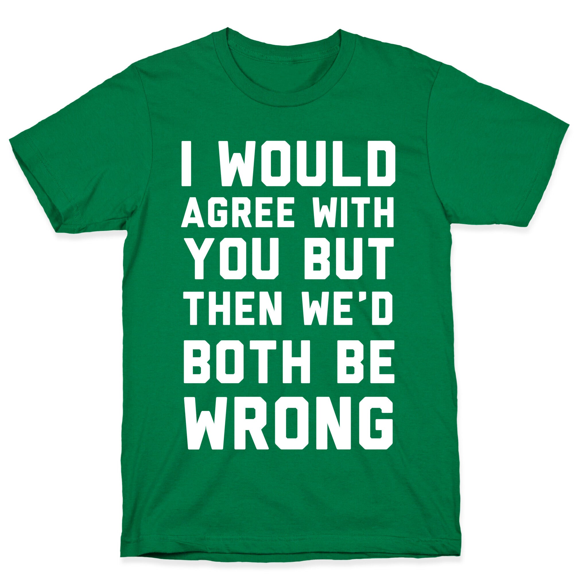 I Would Agree With You, But Then We'd Both Be Wrong T-Shirt